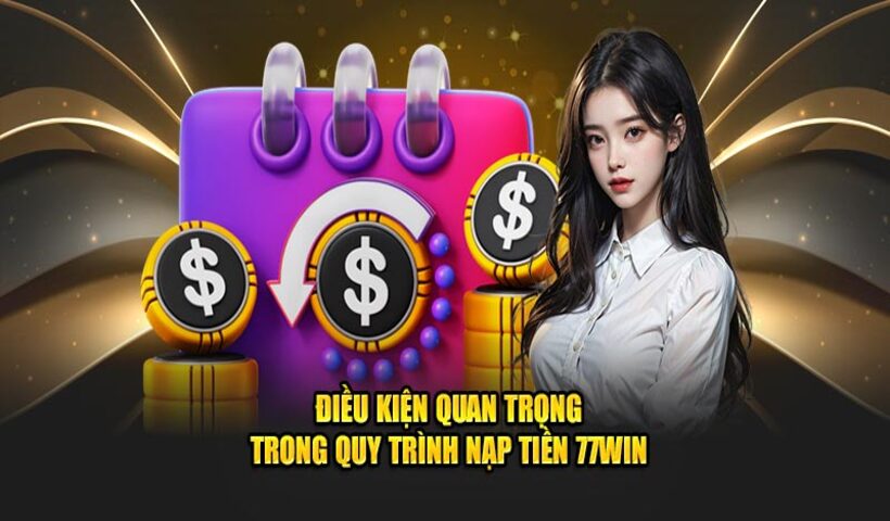 Điều kiện cơ bản cần nắm trước khi nạp tiền 77WIN