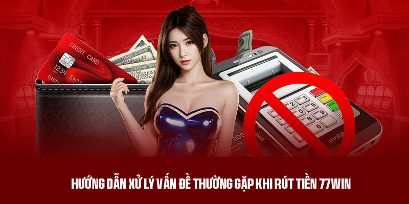 Hướng dẫn xử lý vấn đề thường gặp khi rút tiền 77win